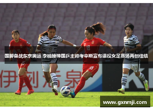 国脚备战东京奥运 李楠接棒国乒主帅考辛斯宣布退役女足赛场再创佳绩