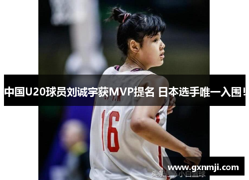 中国U20球员刘诚宇获MVP提名 日本选手唯一入围！