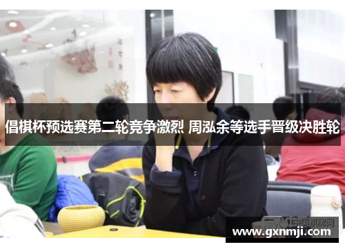 倡棋杯预选赛第二轮竞争激烈 周泓余等选手晋级决胜轮