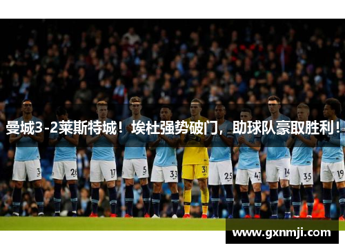 曼城3-2莱斯特城！埃杜强势破门，助球队豪取胜利！