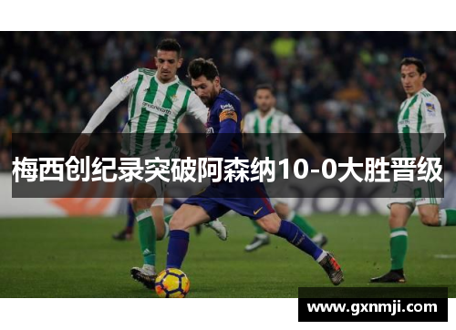 梅西创纪录突破阿森纳10-0大胜晋级